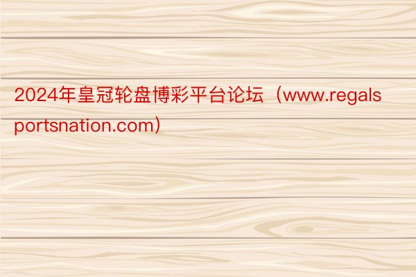2024年皇冠轮盘博彩平台论坛(www.regalsportsnation.com)