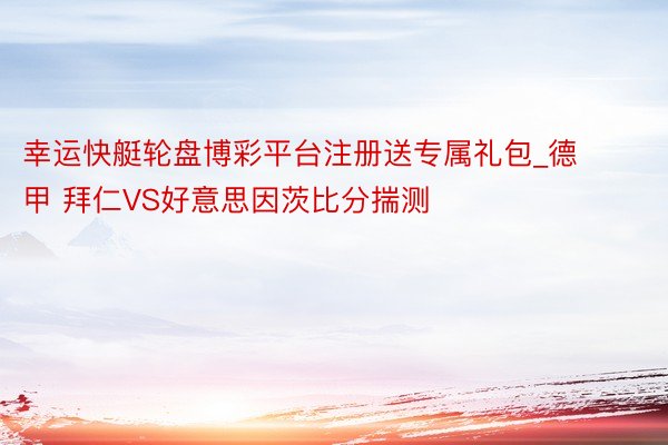 幸运快艇轮盘博彩平台注册送专属礼包_德甲 拜仁VS好意思因茨比分揣测