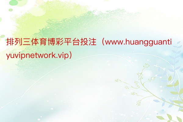 排列三体育博彩平台投注（www.huangguantiyuvipnetwork.vip）