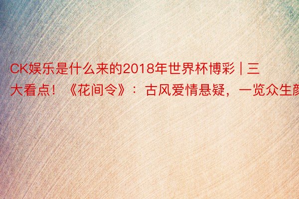 CK娱乐是什么来的2018年世界杯博彩 | 三大看点！《花间令》：古风爱情悬疑，一览众生颜值