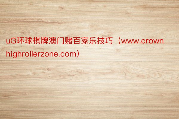 uG环球棋牌澳门赌百家乐技巧（www.crownhighrollerzone.com）