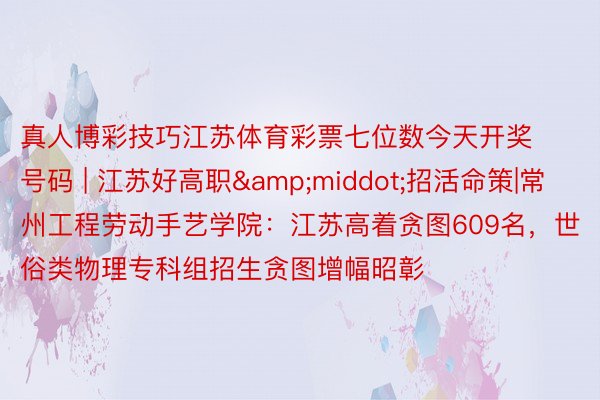 真人博彩技巧江苏体育彩票七位数今天开奖号码 | 江苏好高职&middot;招活命策|常州工程劳动手艺学院：江苏高着贪图609名，世俗类物理专科组招生贪图增幅昭彰