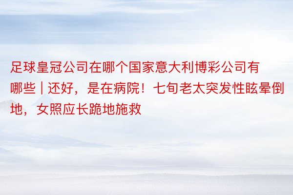 足球皇冠公司在哪个国家意大利博彩公司有哪些 | 还好，是在病院！七旬老太突发性眩晕倒地，女照应长跪地施救