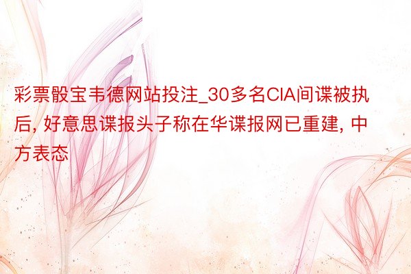 彩票骰宝韦德网站投注_30多名CIA间谍被执后, 好意思谍报头子称在华谍报网已重建, 中方表态