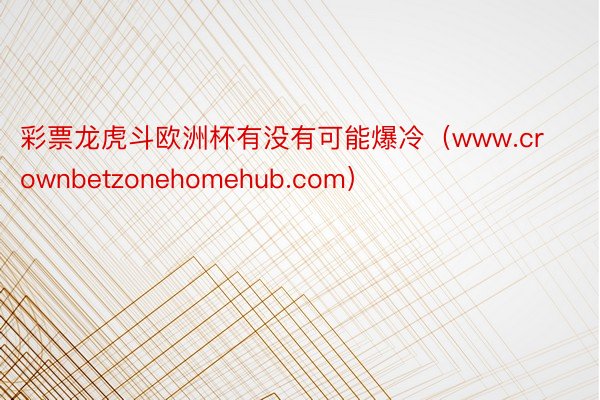 彩票龙虎斗欧洲杯有没有可能爆冷（www.crownbetzonehomehub.com）