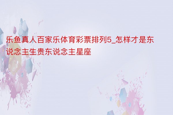 乐鱼真人百家乐体育彩票排列5_怎样才是东说念主生贵东说念主星座