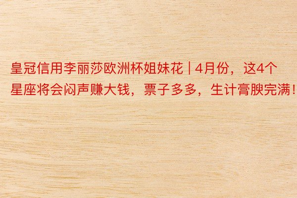 皇冠信用李丽莎欧洲杯姐妹花 | 4月份，这4个星座将会闷声赚大钱，票子多多，生计膏腴完满！