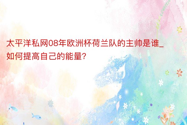 太平洋私网08年欧洲杯荷兰队的主帅是谁_如何提高自己的能量?