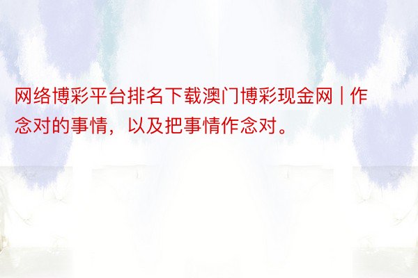 网络博彩平台排名下载澳门博彩现金网 | 作念对的事情，以及把事情作念对。