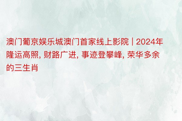 澳门葡京娱乐城澳门首家线上影院 | 2024年隆运高照, 财路广进, 事迹登攀峰, 荣华多余的三生肖