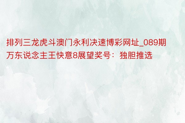 排列三龙虎斗澳门永利决速博彩网址_089期万东说念主王快意8展望奖号：独胆推选