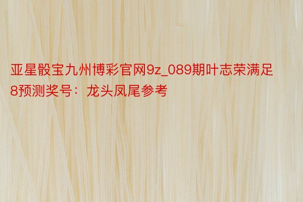 亚星骰宝九州博彩官网9z_089期叶志荣满足8预测奖号：龙头凤尾参考