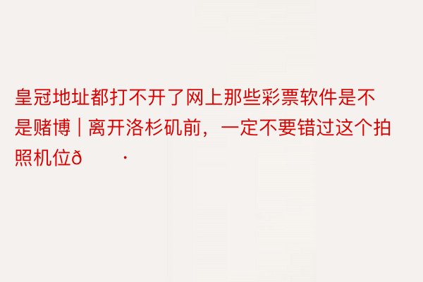 皇冠地址都打不开了网上那些彩票软件是不是赌博 | 离开洛杉矶前,一定不要错过这个拍照机位📷