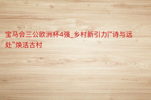 宝马会三公欧洲杯4强_乡村新引力|“诗与远处”焕活古村