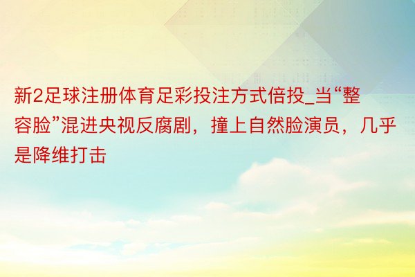 新2足球注册体育足彩投注方式倍投_当“整容脸”混进央视反腐剧，撞上自然脸演员，几乎是降维打击