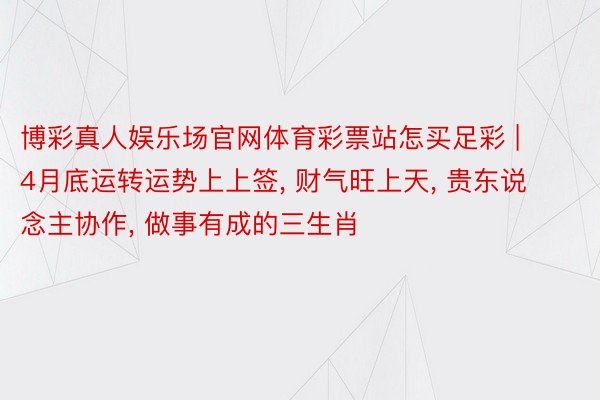 博彩真人娱乐场官网体育彩票站怎买足彩 | 4月底运转运势上上签, 财气旺上天, 贵东说念主协作, 做事有成的三生肖