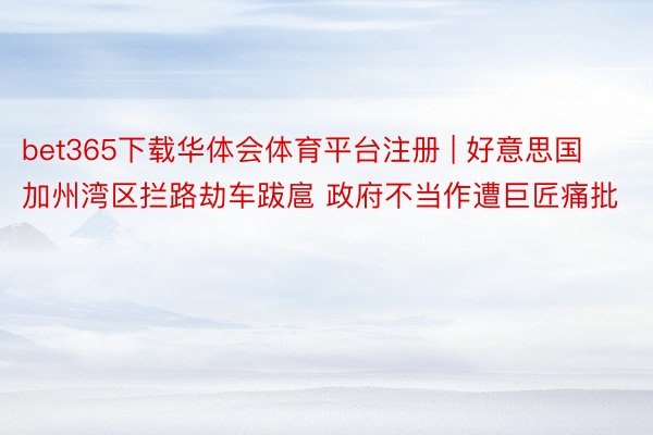 bet365下载华体会体育平台注册 | 好意思国加州湾区拦路劫车跋扈 政府不当作遭巨匠痛批