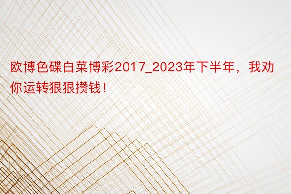 欧博色碟白菜博彩2017_2023年下半年，我劝你运转狠狠攒钱！