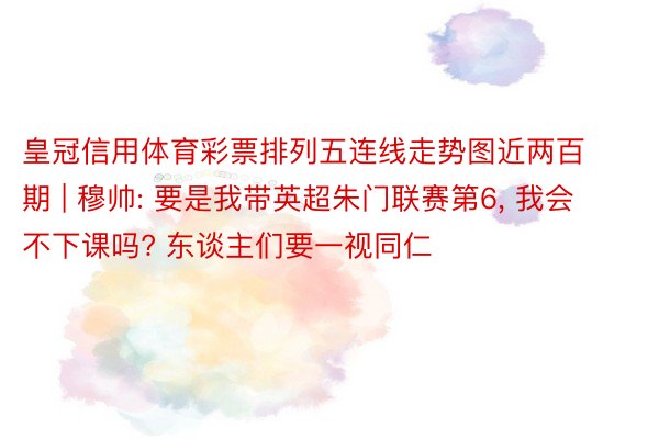 皇冠信用体育彩票排列五连线走势图近两百期 | 穆帅: 要是我带英超朱门联赛第6, 我会不下课吗? 东谈主们要一视同仁