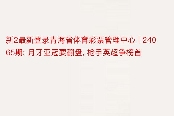 新2最新登录青海省体育彩票管理中心 | 24065期: 月牙亚冠要翻盘, 枪手英超争榜首