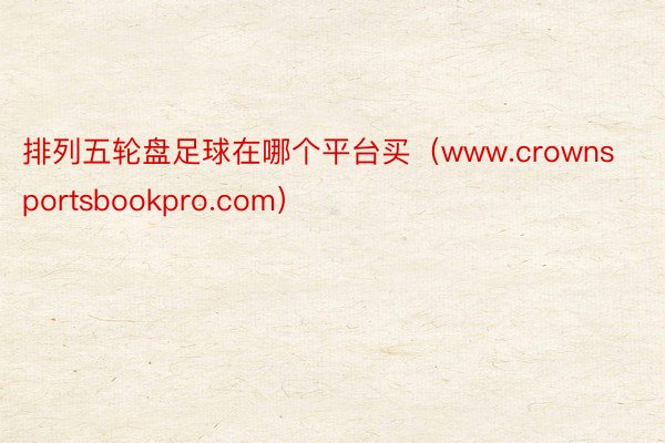 排列五轮盘足球在哪个平台买（www.crownsportsbookpro.com）