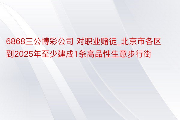6868三公博彩公司 对职业赌徒_北京市各区到2025年至少建成1条高品性生意步行街