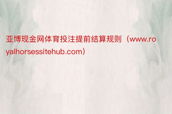 亚博现金网体育投注提前结算规则（www.royalhorsessitehub.com）