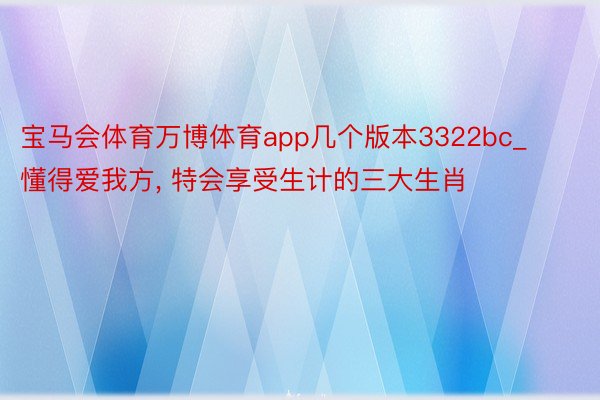 宝马会体育万博体育app几个版本3322bc_懂得爱我方， 特会享受生计的三大生肖