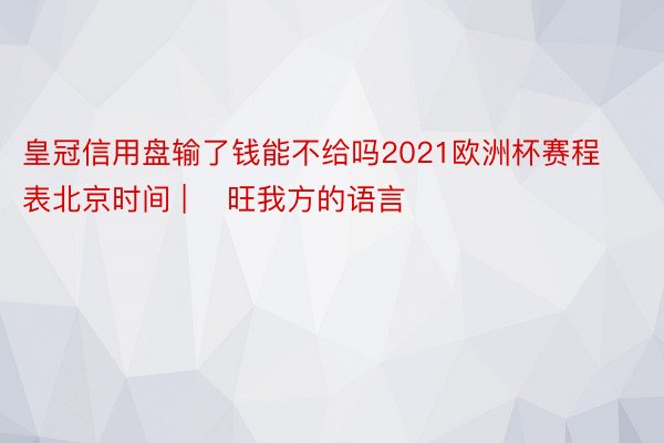 皇冠信用盘输了钱能不给吗2021欧洲杯赛程表北京时间 | ​旺我方的语言