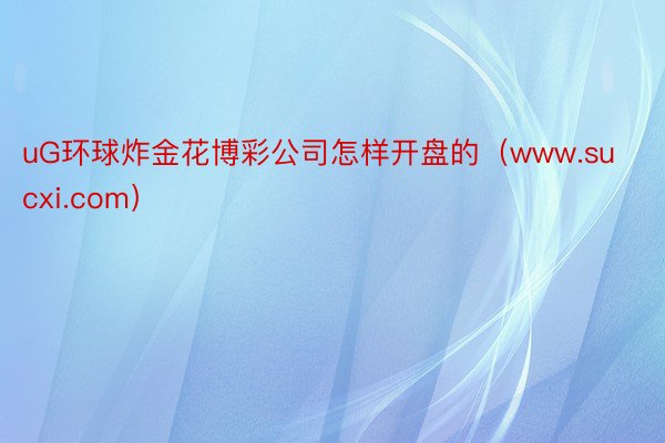 uG环球炸金花博彩公司怎样开盘的（www.sucxi.com）