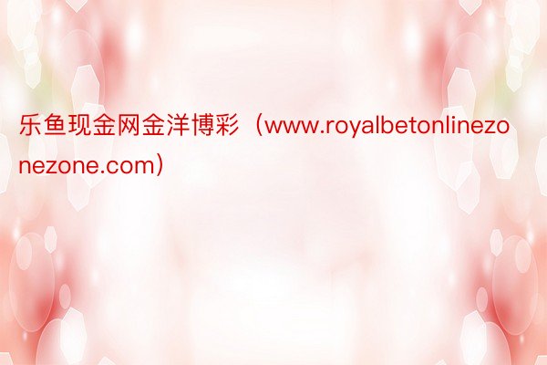 乐鱼现金网金洋博彩（www.royalbetonlinezonezone.com）