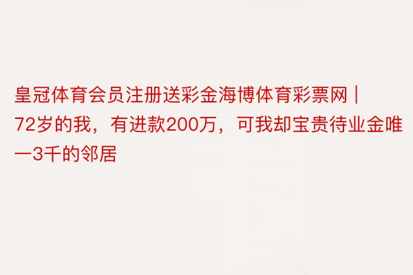皇冠体育会员注册送彩金海博体育彩票网 | 72岁的我，有进款200万，可我却宝贵待业金唯一3千的邻居
