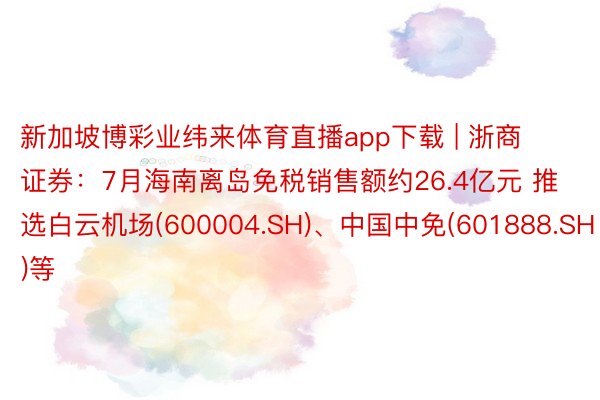 新加坡博彩业纬来体育直播app下载 | 浙商证券：7月海南离岛免税销售额约26.4亿元 推选白云机场(600004.SH)、中国中免(601888.SH)等
