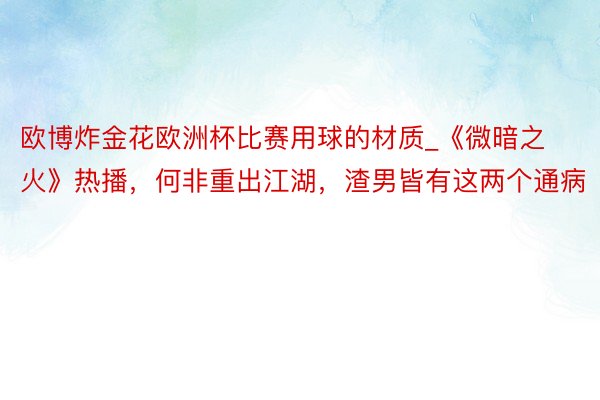 欧博炸金花欧洲杯比赛用球的材质_《微暗之火》热播，何非重出江湖，渣男皆有这两个通病