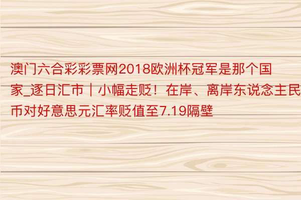 澳门六合彩彩票网2018欧洲杯冠军是那个国家_逐日汇市｜小幅走贬！在岸、离岸东说念主民币对好意思元汇率贬值至7.19隔壁