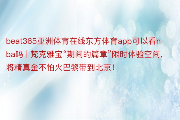 beat365亚洲体育在线东方体育app可以看nba吗 | 梵克雅宝“期间的篇章”限时体验空间，将精真金不怕火巴黎带到北京！