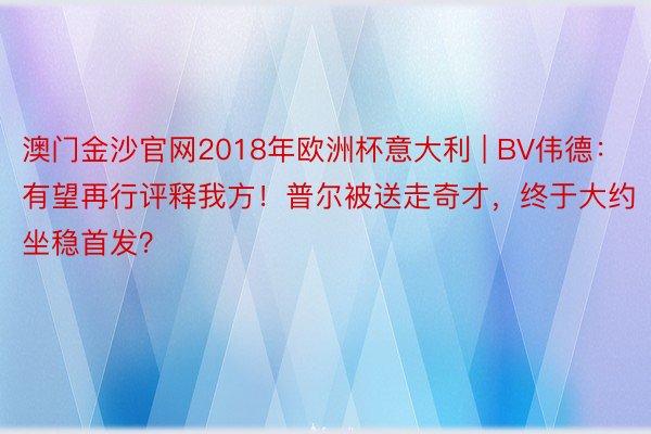 澳门金沙官网2018年欧洲杯意大利 | BV伟德：有望再行评释我方！普尔被送走奇才，终于大约坐稳首发？