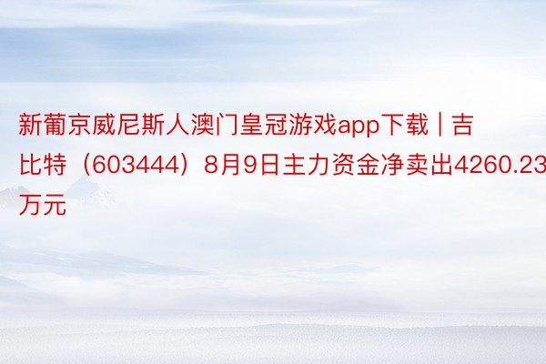 新葡京威尼斯人澳门皇冠游戏app下载 | 吉比特（603444）8月9日主力资金净卖出4260.23万元