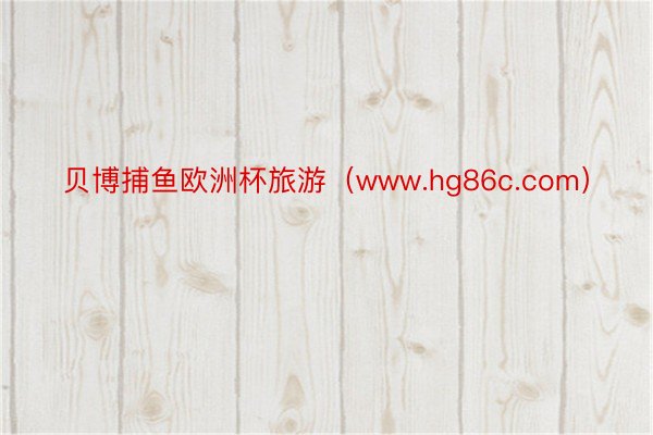 贝博捕鱼欧洲杯旅游（www.hg86c.com）