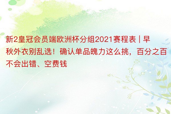 新2皇冠会员端欧洲杯分组2021赛程表 | 早秋外衣别乱选！确认单品魄力这么挑，百分之百不会出错、空费钱