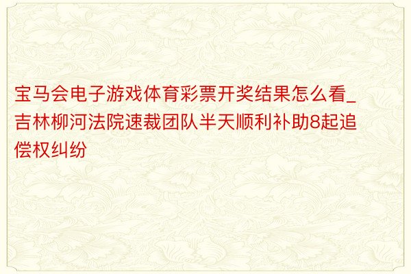 宝马会电子游戏体育彩票开奖结果怎么看_吉林柳河法院速裁团队半天顺利补助8起追偿权纠纷