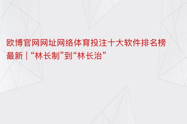 欧博官网网址网络体育投注十大软件排名榜最新 | “林长制”到“林长治”