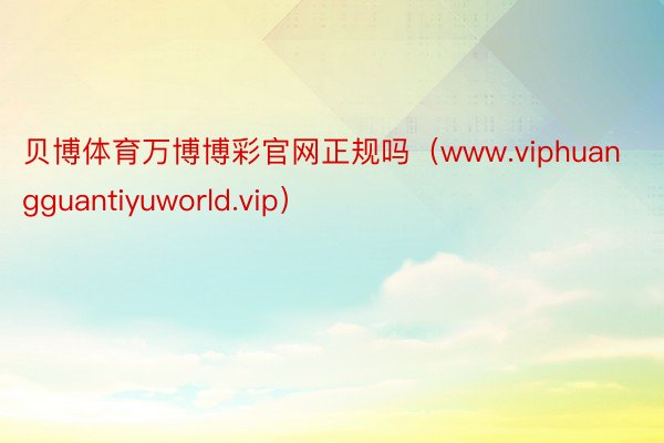 贝博体育万博博彩官网正规吗（www.viphuangguantiyuworld.vip）