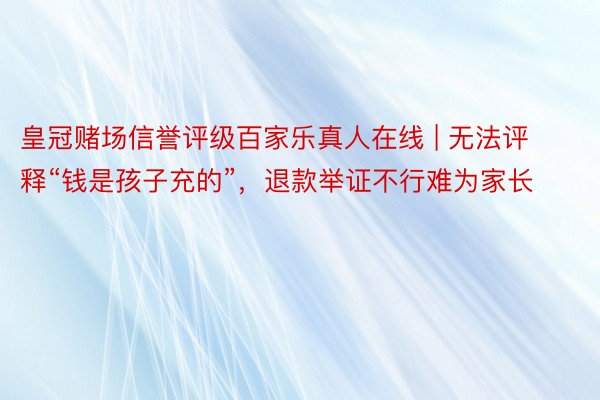 皇冠赌场信誉评级百家乐真人在线 | 无法评释“钱是孩子充的”，退款举证不行难为家长