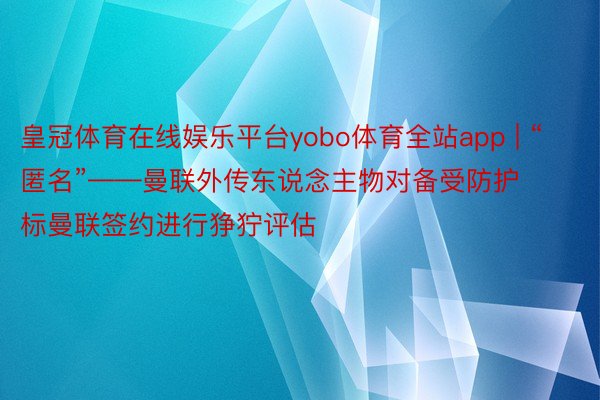 皇冠体育在线娱乐平台yobo体育全站app | “匿名”——曼联外传东说念主物对备受防护标曼联签约进行狰狞评估