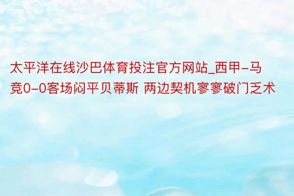 太平洋在线沙巴体育投注官方网站_西甲-马竞0-0客场闷平贝蒂斯 两边契机寥寥破门乏术
