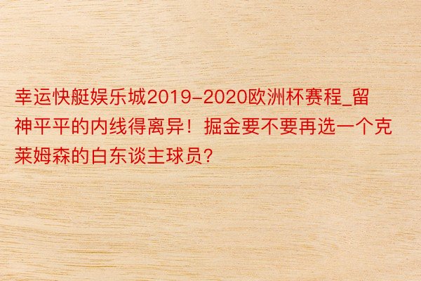 幸运快艇娱乐城2019-2020欧洲杯赛程_留神平平的内线得离异！掘金要不要再选一个克莱姆森的白东谈主球员？