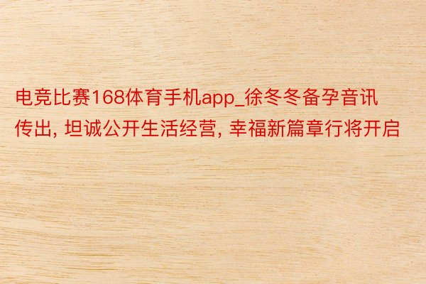 电竞比赛168体育手机app_徐冬冬备孕音讯传出, 坦诚公开生活经营, 幸福新篇章行将开启