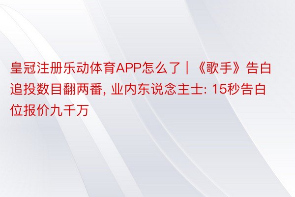 皇冠注册乐动体育APP怎么了 | 《歌手》告白追投数目翻两番, 业内东说念主士: 15秒告白位报价九千万