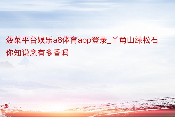 菠菜平台娱乐a8体育app登录_丫角山绿松石你知说念有多香吗